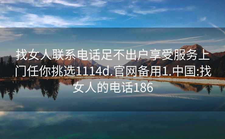 找女人聯系電話足不出戶享受服務上門任你挑選1114d.官網備用1.中國:找女人的電話186