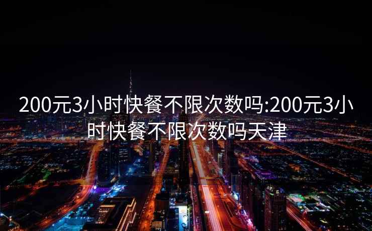 200元3小時快餐不限次數嗎:200元3小時快餐不限次數嗎天津