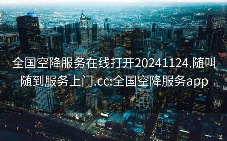 全國空降服務在線打開20241124.隨叫隨到服務上門.cc:全國空降服務app