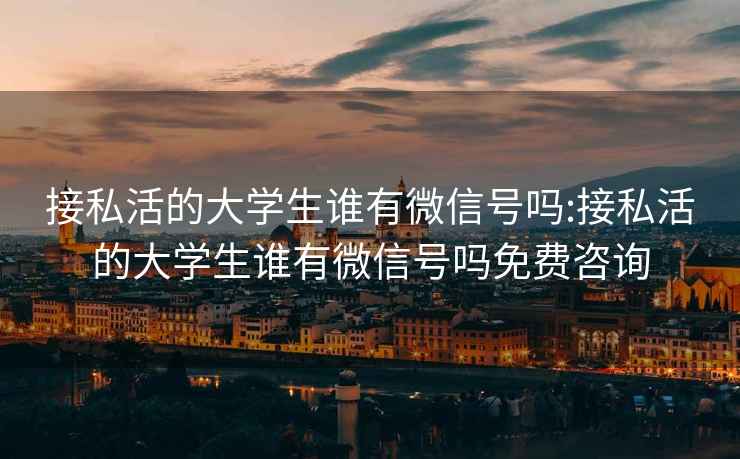 接私活的大學(xué)生誰有微信號嗎:接私活的大學(xué)生誰有微信號嗎免費(fèi)咨詢
