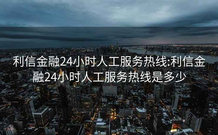 利信金融24小時人工服務熱線:利信金融24小時人工服務熱線是多少