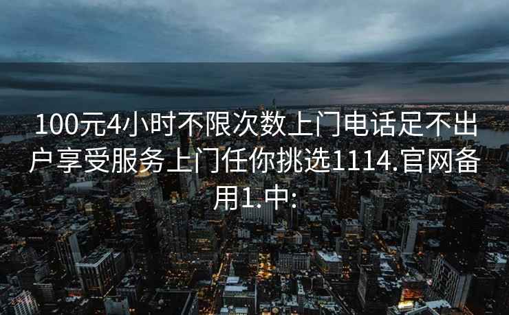 100元4小時不限次數上門電話足不出戶享受服務上門任你挑選1114.官網備用1.中: