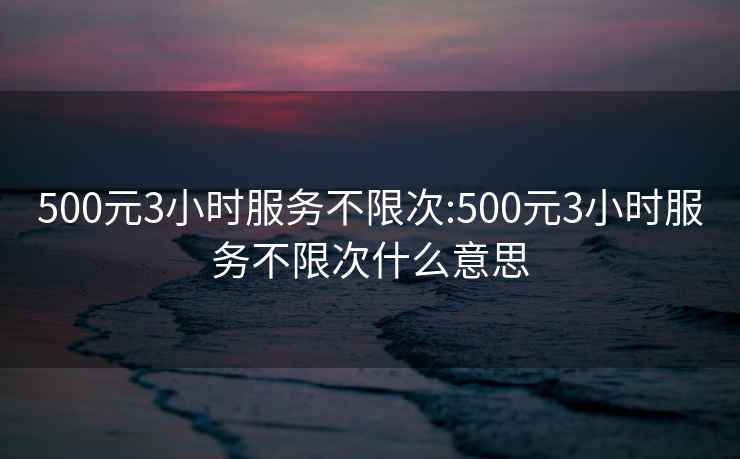 500元3小時服務不限次:500元3小時服務不限次什么意思