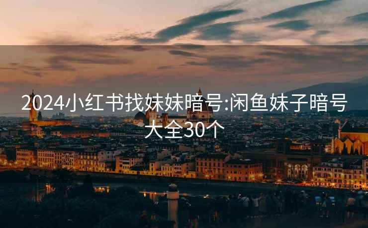 2024小紅書找妹妹暗號:閑魚妹子暗號大全30個(gè)