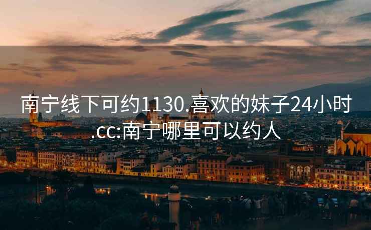 南寧線下可約1130.喜歡的妹子24小時.cc:南寧哪里可以約人