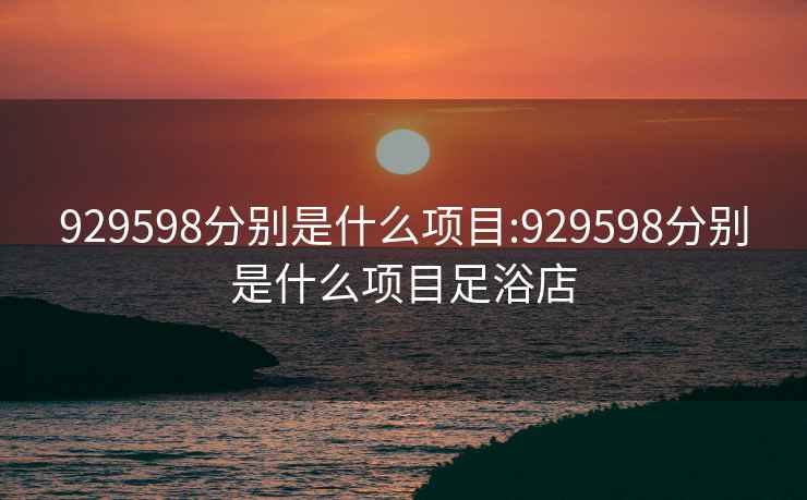 929598分別是什么項目:929598分別是什么項目足浴店