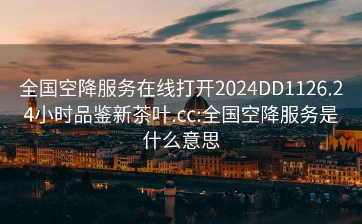 全國(guó)空降服務(wù)在線打開(kāi)2024DD1126.24小時(shí)品鑒新茶葉.cc:全國(guó)空降服務(wù)是什么意思