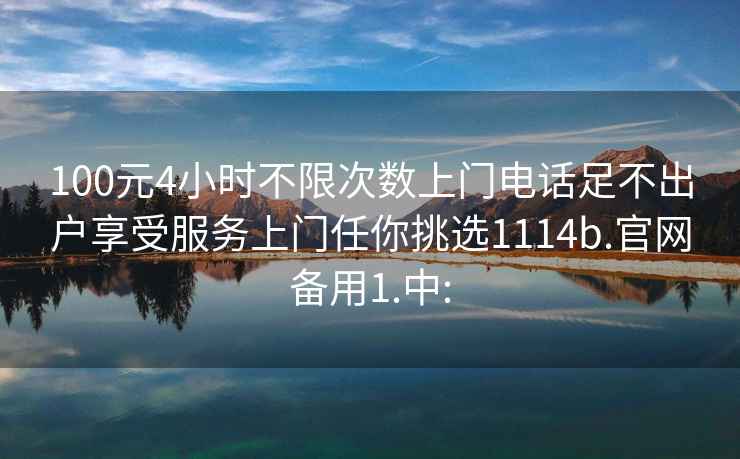 100元4小時不限次數(shù)上門電話足不出戶享受服務上門任你挑選1114b.官網(wǎng)備用1.中: