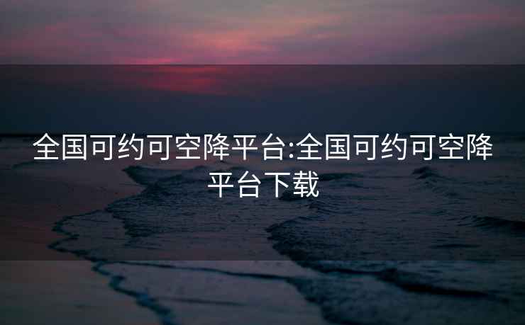 全國(guó)可約可空降平臺(tái):全國(guó)可約可空降平臺(tái)下載