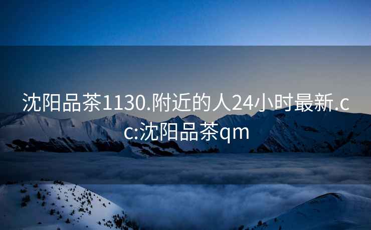 沈陽品茶1130.附近的人24小時最新.cc:沈陽品茶qm