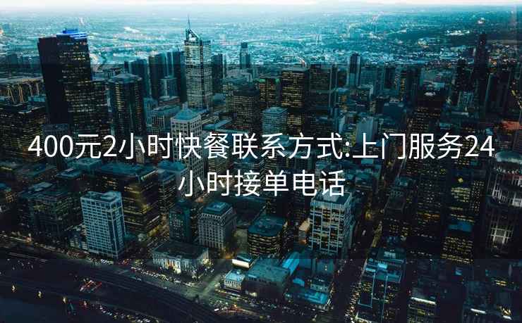 400元2小時快餐聯系方式:上門服務24小時接單電話