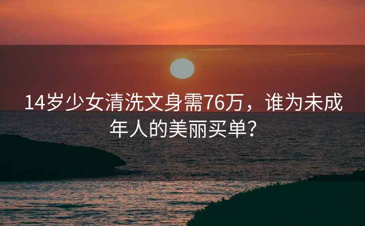 14歲少女清洗文身需76萬(wàn)，誰(shuí)為未成年人的美麗買單？