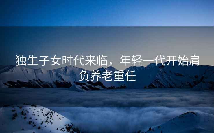 獨生子女時代來臨，年輕一代開始肩負養老重任
