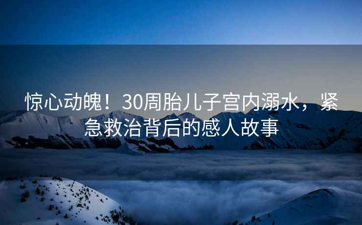 驚心動魄！30周胎兒子宮內溺水，緊急救治背后的感人故事