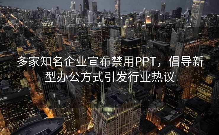多家知名企業(yè)宣布禁用PPT，倡導新型辦公方式引發(fā)行業(yè)熱議