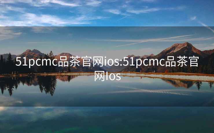 51pcmc品茶官網ios:51pcmc品茶官網Ios