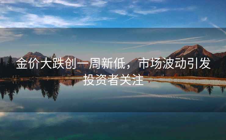 金價大跌創一周新低，市場波動引發投資者關注