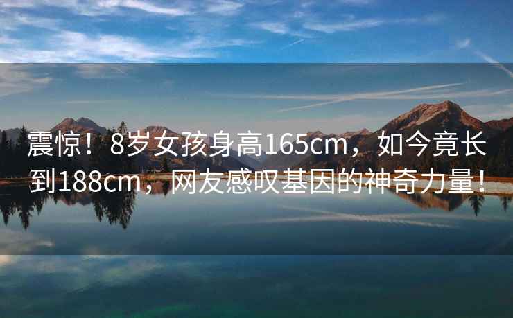 震驚！8歲女孩身高165cm，如今竟長到188cm，網友感嘆基因的神奇力量！