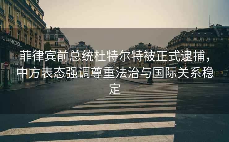 菲律賓前總統杜特爾特被正式逮捕，中方表態強調尊重法治與國際關系穩定