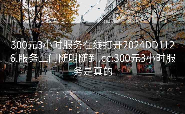 300元3小時服務在線打開2024DD1126.服務上門隨叫隨到.cc:300元3小時服務是真的
