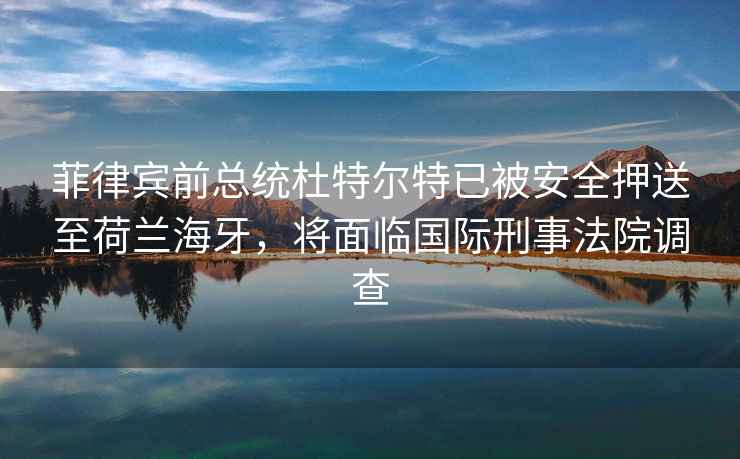 菲律賓前總統(tǒng)杜特爾特已被安全押送至荷蘭海牙，將面臨國(guó)際刑事法院調(diào)查
