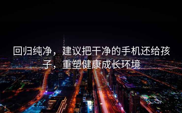 回歸純凈，建議把干凈的手機還給孩子，重塑健康成長環境