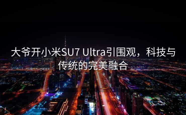 大爺開小米SU7 Ultra引圍觀，科技與傳統的完美融合
