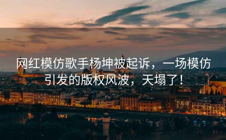 網紅模仿歌手楊坤被起訴，一場模仿引發的版權風波，天塌了！
