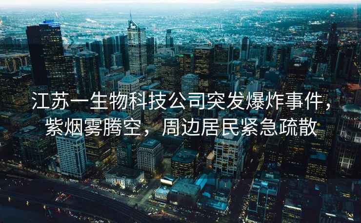 江蘇一生物科技公司突發爆炸事件，紫煙霧騰空，周邊居民緊急疏散