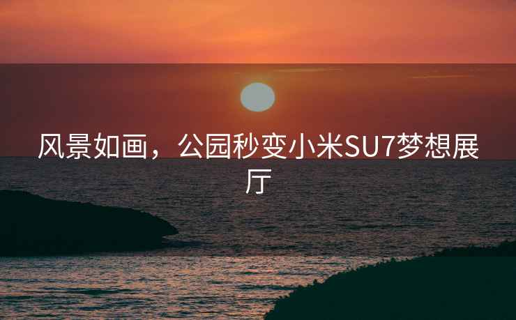 風景如畫，公園秒變小米SU7夢想展廳