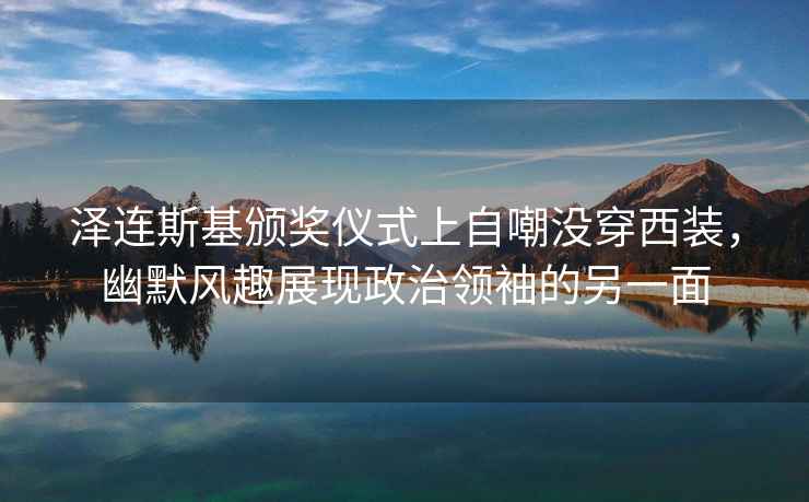 澤連斯基頒獎儀式上自嘲沒穿西裝，幽默風趣展現政治領袖的另一面
