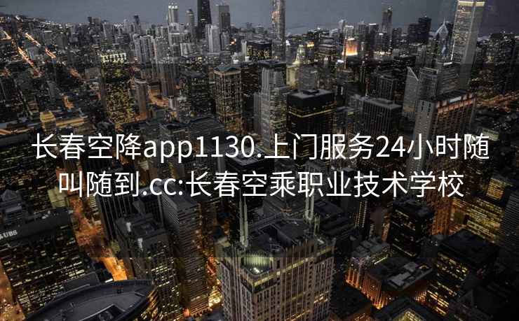 長春空降app1130.上門服務24小時隨叫隨到.cc:長春空乘職業(yè)技術學校