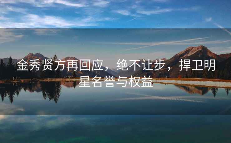 金秀賢方再回應，絕不讓步，捍衛明星名譽與權益
