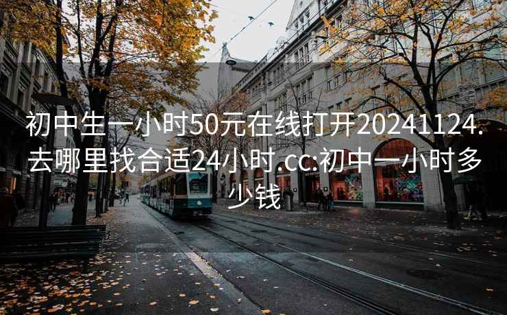 初中生一小時50元在線打開20241124.去哪里找合適24小時.cc:初中一小時多少錢