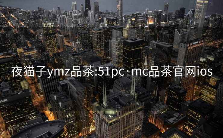 夜貓子ymz品茶:51pc·mc品茶官網ios
