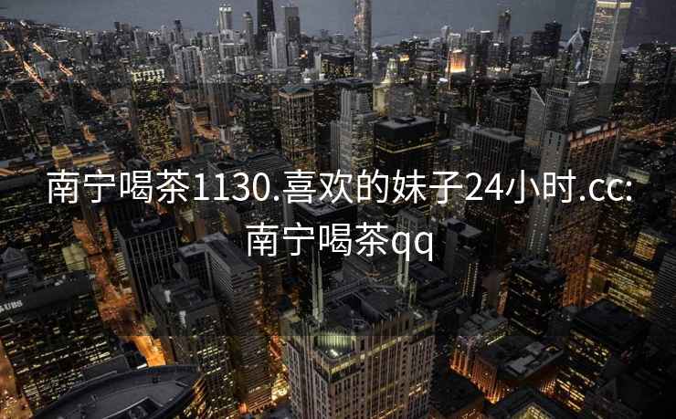 南寧喝茶1130.喜歡的妹子24小時.cc:南寧喝茶qq