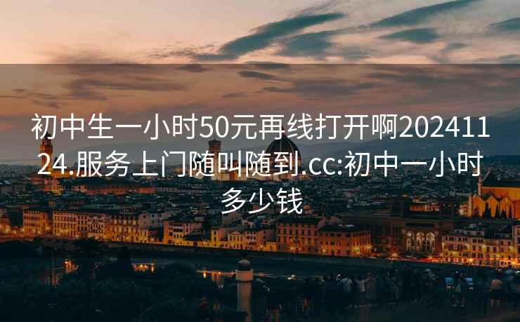 初中生一小時50元再線打開啊20241124.服務上門隨叫隨到.cc:初中一小時多少錢