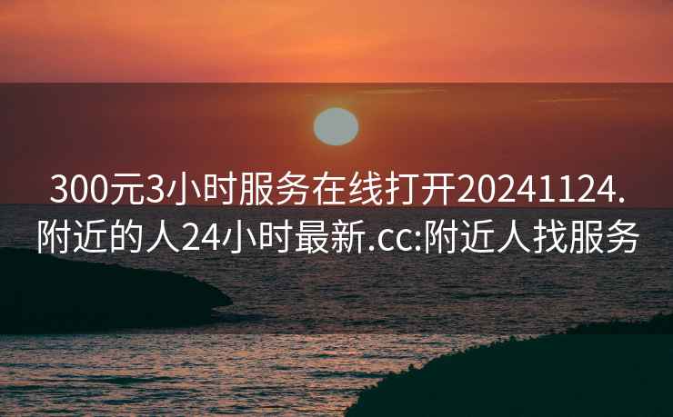 300元3小時服務(wù)在線打開20241124.附近的人24小時最新.cc:附近人找服務(wù)