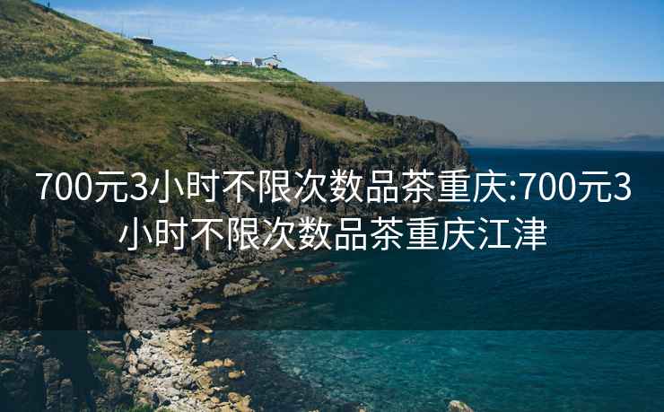 700元3小時(shí)不限次數(shù)品茶重慶:700元3小時(shí)不限次數(shù)品茶重慶江津