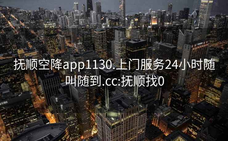 撫順空降app1130.上門服務(wù)24小時隨叫隨到.cc:撫順找0