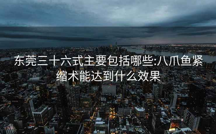 東莞三十六式主要包括哪些:八爪魚緊縮術能達到什么效果