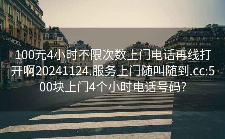 100元4小時不限次數上門電話再線打開啊20241124.服務上門隨叫隨到.cc:500塊上門4個小時電話號碼?