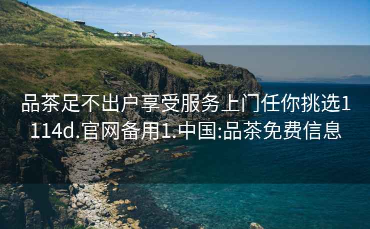 品茶足不出戶享受服務(wù)上門任你挑選1114d.官網(wǎng)備用1.中國:品茶免費信息