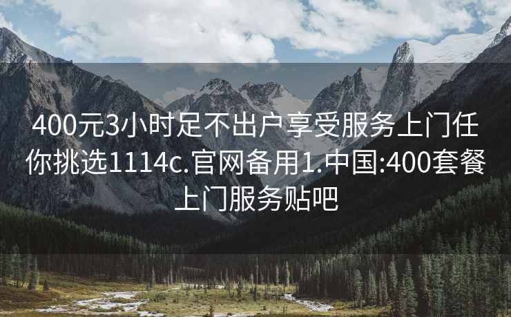 400元3小時足不出戶享受服務上門任你挑選1114c.官網備用1.中國:400套餐上門服務貼吧
