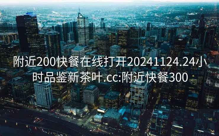 附近200快餐在線打開20241124.24小時(shí)品鑒新茶葉.cc:附近快餐300