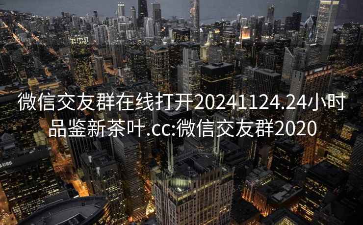 微信交友群在線打開20241124.24小時(shí)品鑒新茶葉.cc:微信交友群2020