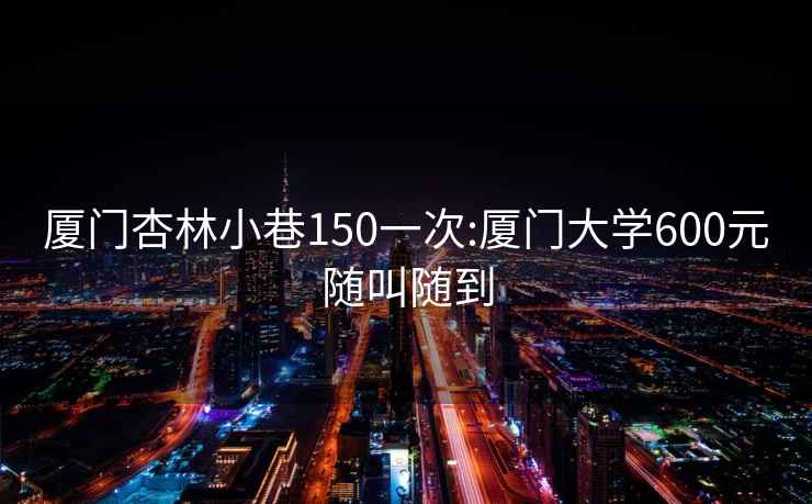 廈門杏林小巷150一次:廈門大學600元隨叫隨到