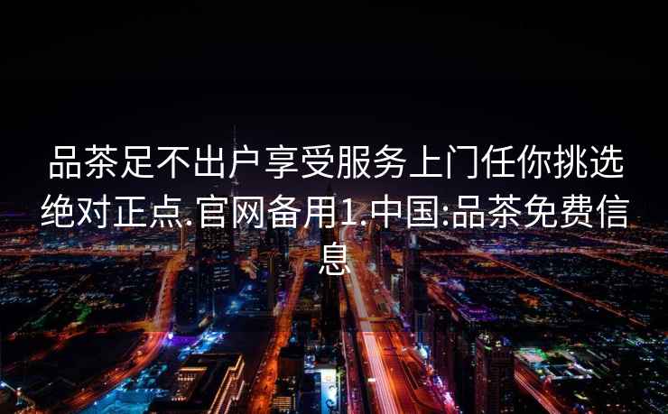 品茶足不出戶享受服務上門任你挑選絕對正點.官網備用1.中國:品茶免費信息