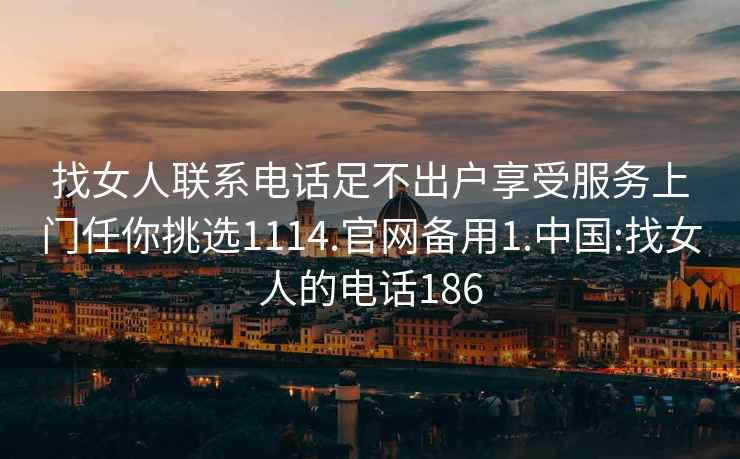 找女人聯系電話足不出戶享受服務上門任你挑選1114.官網備用1.中國:找女人的電話186