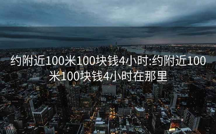 約附近100米100塊錢4小時:約附近100米100塊錢4小時在那里